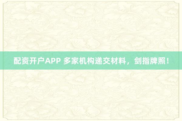 配资开户APP 多家机构递交材料，剑指牌照！