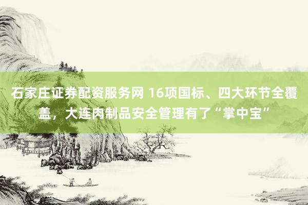 石家庄证券配资服务网 16项国标、四大环节全覆盖，大连肉制品安全管理有了“掌中宝”