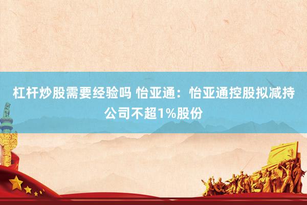 杠杆炒股需要经验吗 怡亚通：怡亚通控股拟减持公司不超1%股份