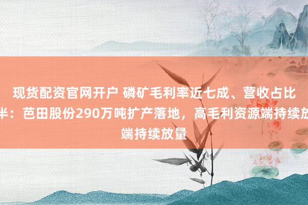 现货配资官网开户 磷矿毛利率近七成、营收占比近半：芭田股份290万吨扩产落地，高毛利资源端持续放量