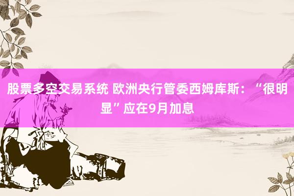 股票多空交易系统 欧洲央行管委西姆库斯：“很明显”应在9月加息