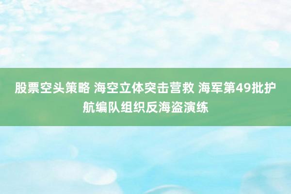 股票空头策略 海空立体突击营救 海军第49批护航编队组织反海盗演练