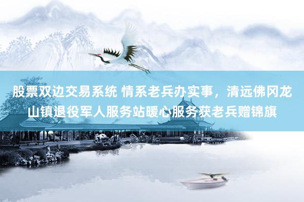 股票双边交易系统 情系老兵办实事，清远佛冈龙山镇退役军人服务站暖心服务获老兵赠锦旗