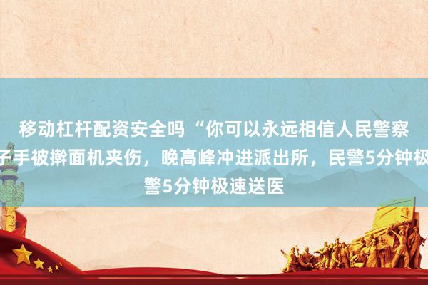 移动杠杆配资安全吗 “你可以永远相信人民警察！”男子手被擀面机夹伤，晚高峰冲进派出所，民警5分钟极速送医