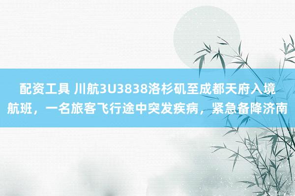 配资工具 川航3U3838洛杉矶至成都天府入境航班，一名旅客飞行途中突发疾病，紧急备降济南