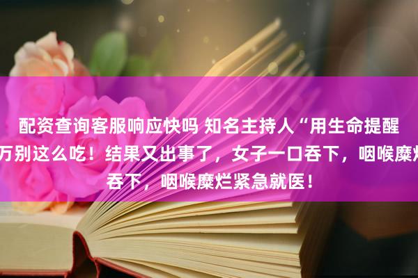 配资查询客服响应快吗 知名主持人“用生命提醒大家”，千万别这么吃！结果又出事了，女子一口吞下，咽喉糜烂紧急就医！
