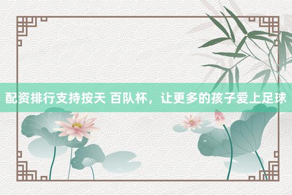 配资排行支持按天 百队杯，让更多的孩子爱上足球