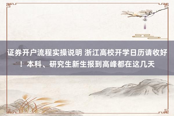 证券开户流程实操说明 浙江高校开学日历请收好！本科、研究生新生报到高峰都在这几天