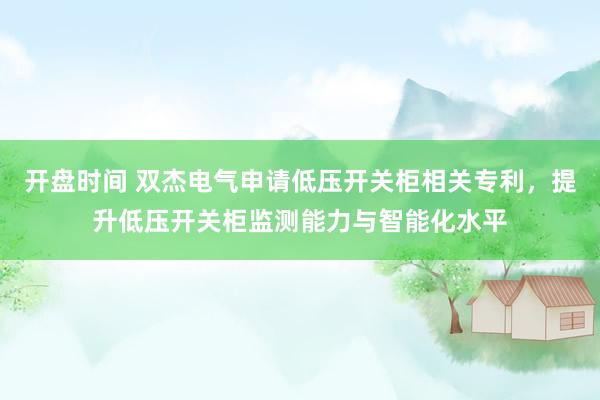 开盘时间 双杰电气申请低压开关柜相关专利，提升低压开关柜监测能力与智能化水平