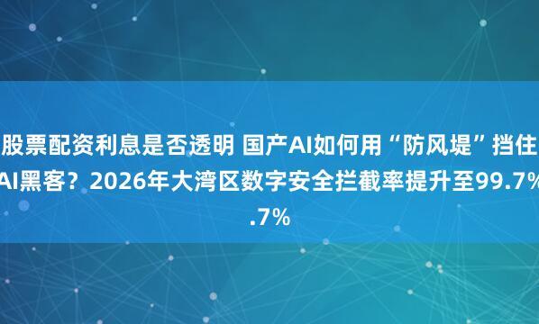 股票配资利息是否透明 国产AI如何用“防风堤”挡住AI黑客？2026年大湾区数字安全拦截率提升至99.7%