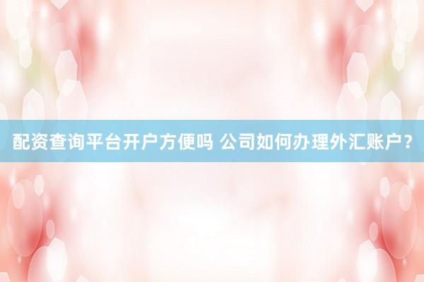 配资查询平台开户方便吗 公司如何办理外汇账户？