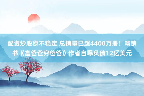 配资炒股稳不稳定 总销量已超4400万册！畅销书《富爸爸穷爸爸》作者自曝负债12亿美元