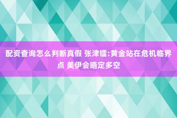 配资查询怎么判断真假 张津镭:黄金站在危机临界点 美伊会晤定多空
