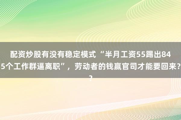 配资炒股有没有稳定模式 “半月工资55踢出845个工作群逼离职”，劳动者的钱赢官司才能要回来？