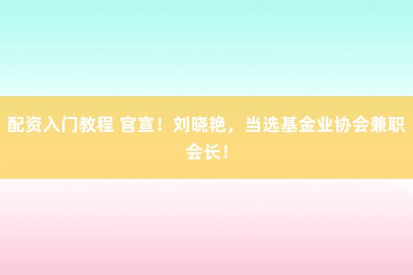 配资入门教程 官宣！刘晓艳，当选基金业协会兼职会长！