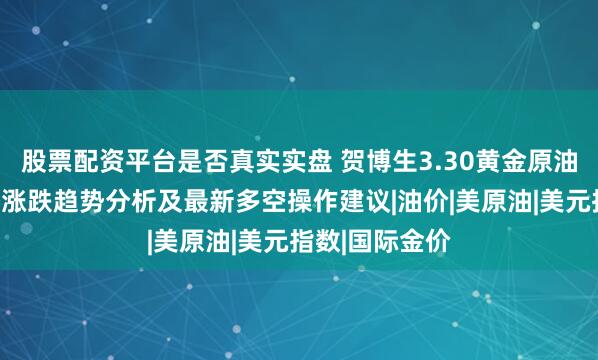 股票配资平台是否真实实盘 贺博生3.30黄金原油今日行情价格涨跌趋势分析及最新多空操作建议|油价|美原油|美元指数|国际金价