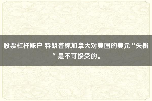 股票杠杆账户 特朗普称加拿大对美国的美元“失衡”是不可接受的。