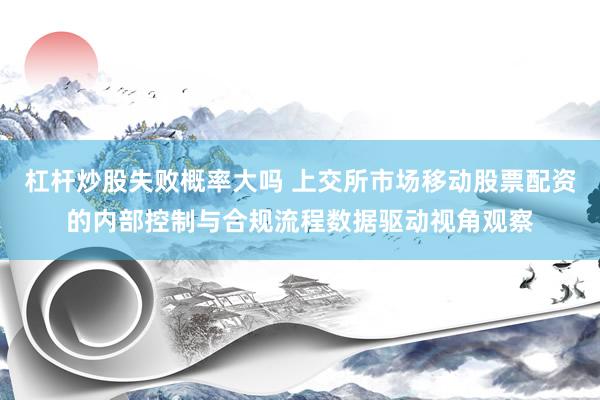 杠杆炒股失败概率大吗 上交所市场移动股票配资的内部控制与合规流程数据驱动视角观察