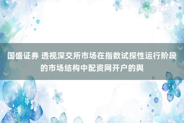 国盛证券 透视深交所市场在指数试探性运行阶段的市场结构中配资网开户的舆