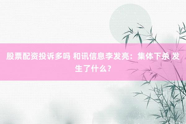 股票配资投诉多吗 和讯信息李发亮：集体下杀 发生了什么？