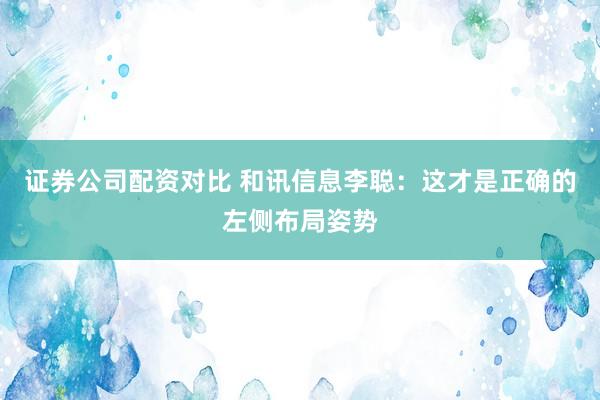 证券公司配资对比 和讯信息李聪：这才是正确的左侧布局姿势