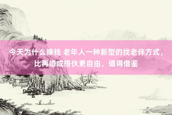今天为什么赚钱 老年人一种新型的找老伴方式，比再婚或搭伙更自由，值得借鉴
