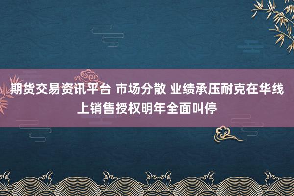 期货交易资讯平台 市场分散 业绩承压耐克在华线上销售授权明年全面叫停