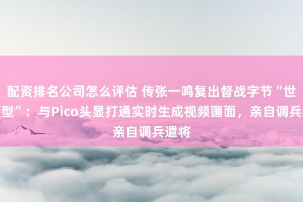 配资排名公司怎么评估 传张一鸣复出督战字节“世界模型”：与Pico头显打通实时生成视频画面，亲自调兵遣将