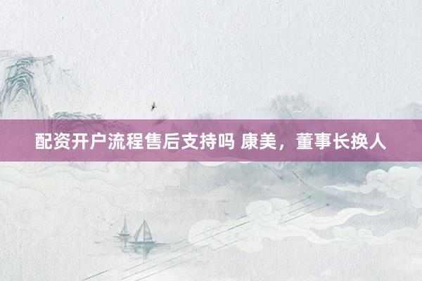 配资开户流程售后支持吗 康美，董事长换人