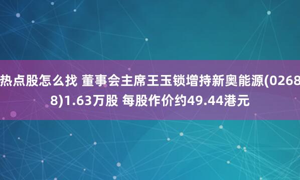热点股怎么找 董事会主席王玉锁增持新奥能源(02688)1.63万股 每股作价约49.44港元