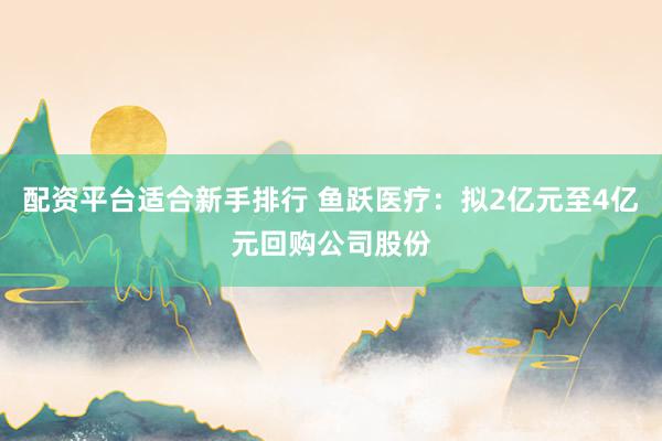 配资平台适合新手排行 鱼跃医疗：拟2亿元至4亿元回购公司股份