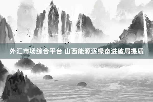 外汇市场综合平台 山西能源逐绿奋进破局提质