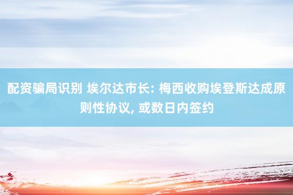 配资骗局识别 埃尔达市长: 梅西收购埃登斯达成原则性协议, 或数日内签约