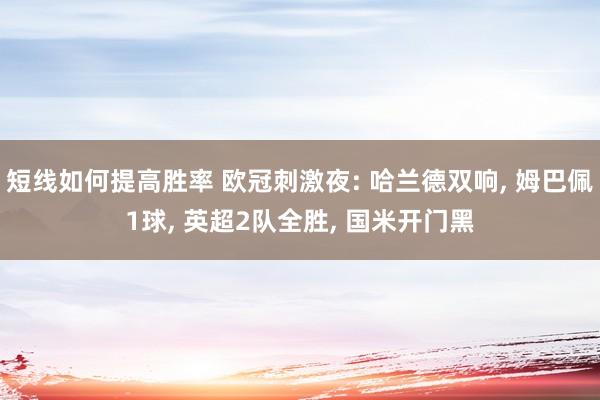 短线如何提高胜率 欧冠刺激夜: 哈兰德双响, 姆巴佩1球, 英超2队全胜, 国米开门黑