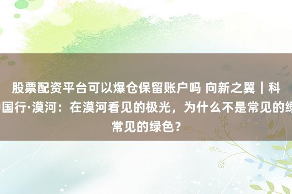 股票配资平台可以爆仓保留账户吗 向新之翼｜科创中国行·漠河：在漠河看见的极光，为什么不是常见的绿色？