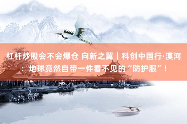 杠杆炒股会不会爆仓 向新之翼｜科创中国行·漠河：地球竟然自带一件看不见的“防护服”！