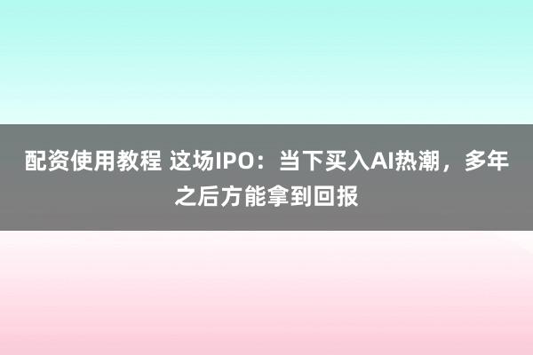 配资使用教程 这场IPO：当下买入AI热潮，多年之后方能拿到回报