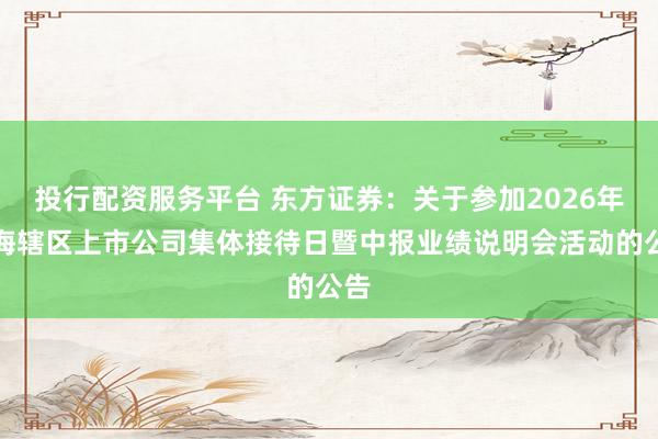 投行配资服务平台 东方证券：关于参加2026年上海辖区上市公司集体接待日暨中报业绩说明会活动的公告
