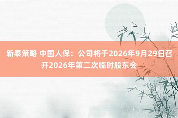 新泰策略 中国人保：公司将于2026年9月29日召开2026年第二次临时股东会