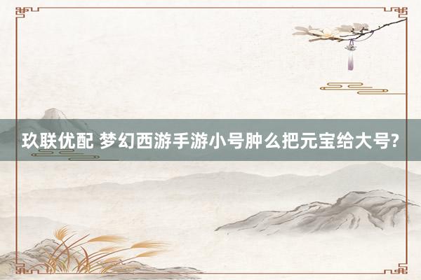 玖联优配 梦幻西游手游小号肿么把元宝给大号?