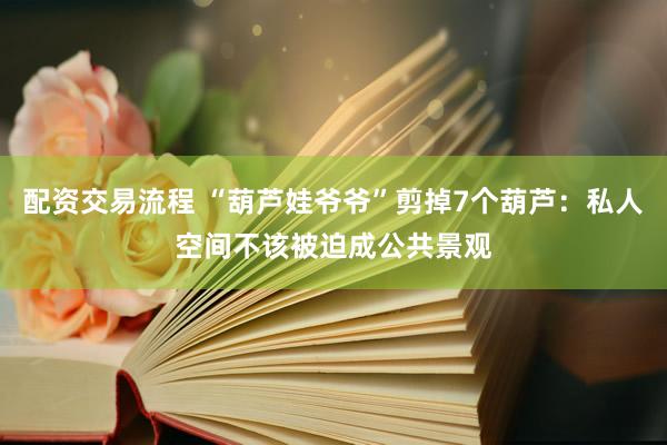 配资交易流程 “葫芦娃爷爷”剪掉7个葫芦：私人空间不该被迫成公共景观
