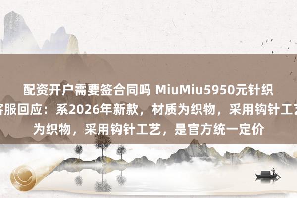配资开户需要签合同吗 MiuMiu5950元针织钱包引吐槽，品牌客服回应：系2026年新款，材质为织物，采用钩针工艺，是官方统一定价