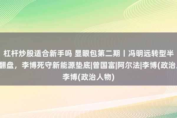 杠杆炒股适合新手吗 显眼包第二期丨冯明远转型半导体翻盘，李博死守新能源垫底|曾国富|阿尔法|李博(政治人物)