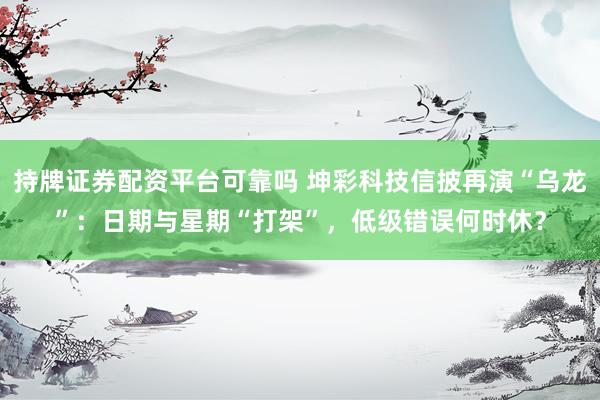 持牌证券配资平台可靠吗 坤彩科技信披再演“乌龙”：日期与星期“打架”，低级错误何时休？