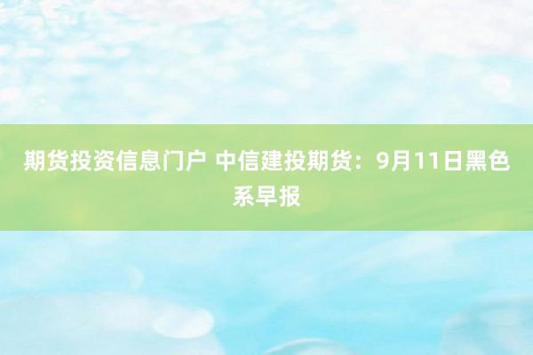 期货投资信息门户 中信建投期货：9月11日黑色系早报