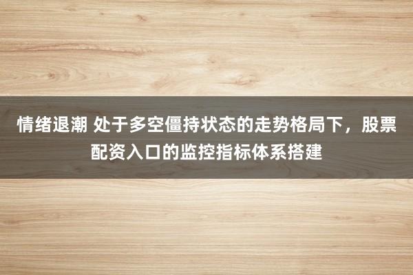 情绪退潮 处于多空僵持状态的走势格局下，股票配资入口的监控指标体系搭建