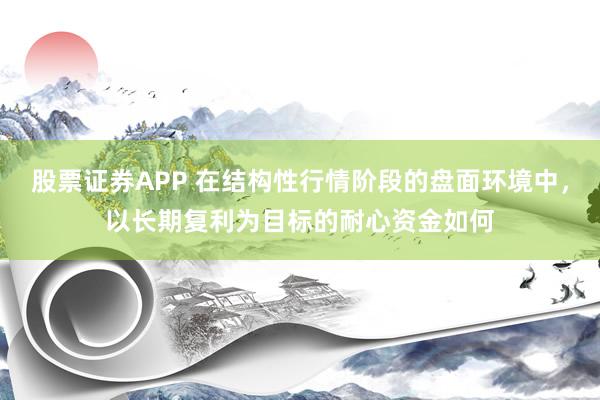 股票证券APP 在结构性行情阶段的盘面环境中，以长期复利为目标的耐心资金如何
