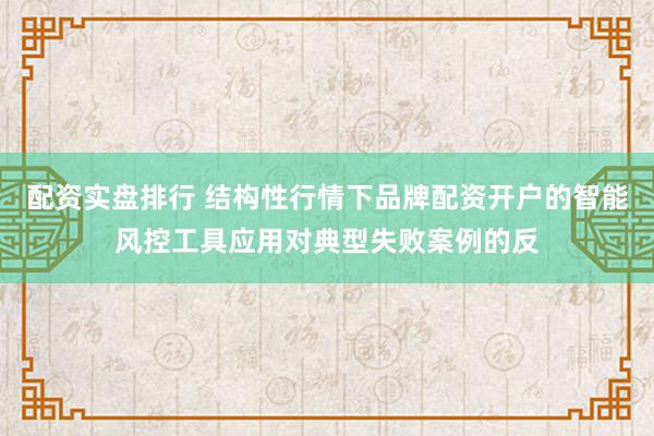 配资实盘排行 结构性行情下品牌配资开户的智能风控工具应用对典型失败案例的反