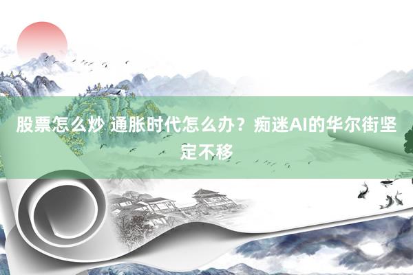 股票怎么炒 通胀时代怎么办？痴迷AI的华尔街坚定不移