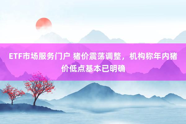 ETF市场服务门户 猪价震荡调整，机构称年内猪价低点基本已明确